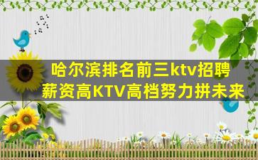 哈尔滨排名前三ktv招聘薪资高KTV高档努力拼未来